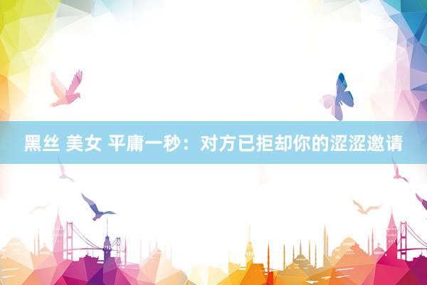   黑丝 美女 平庸一秒：对方已拒却你的涩涩邀请
