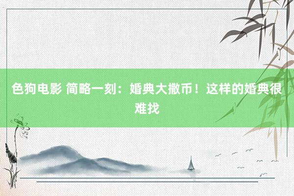   色狗电影 简略一刻：婚典大撒币！这样的婚典很难找