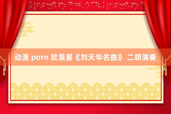   动漫 porn 欧景星《刘天华名曲》 二胡演奏