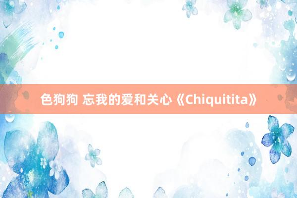   色狗狗 忘我的爱和关心《Chiquitita》