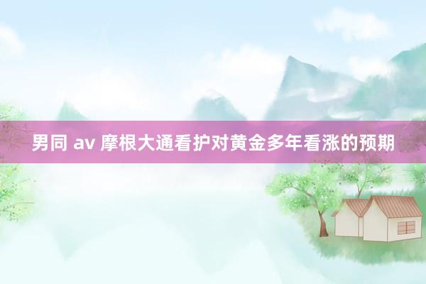 男同 av 摩根大通看护对黄金多年看涨的预期