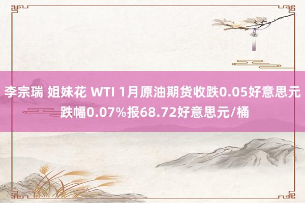   李宗瑞 姐妹花 WTI 1月原油期货收跌0.05好意思元 跌幅0.07%报68.72好意思元/桶