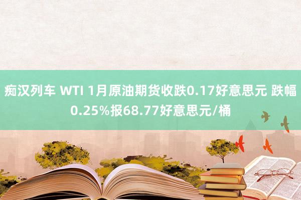  痴汉列车 WTI 1月原油期货收跌0.17好意思元 跌幅0.25%报68.77好意思元/桶