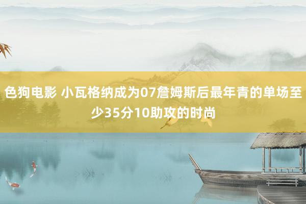   色狗电影 小瓦格纳成为07詹姆斯后最年青的单场至少35分10助攻的时尚