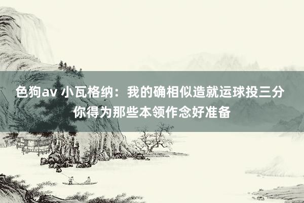   色狗av 小瓦格纳：我的确相似造就运球投三分 你得为那些本领作念好准备