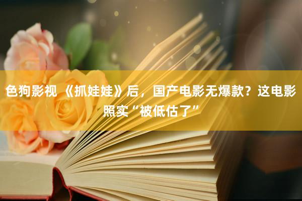   色狗影视 《抓娃娃》后，国产电影无爆款？这电影照实“被低估了”
