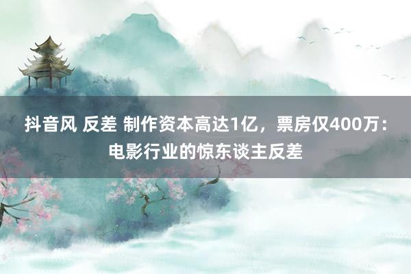   抖音风 反差 制作资本高达1亿，票房仅400万：电影行业的惊东谈主反差