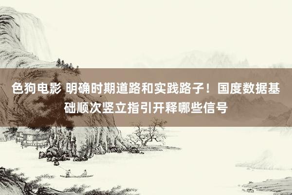   色狗电影 明确时期道路和实践路子！国度数据基础顺次竖立指引开释哪些信号