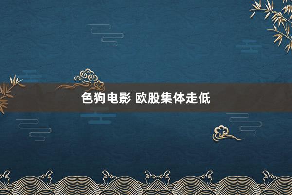   色狗电影 欧股集体走低