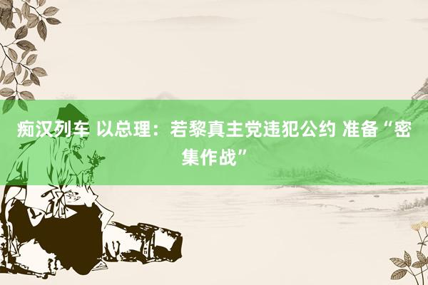   痴汉列车 以总理：若黎真主党违犯公约 准备“密集作战”