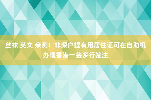   丝袜 英文 亲测！非深户捏有用居住证可在自助机办理香港一签多行签注