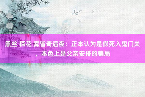   黑丝 探花 雾皆奇遇夜：正本认为是假死入鬼门关，本色上是父亲安排的骗局