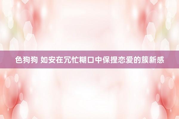   色狗狗 如安在冗忙糊口中保捏恋爱的簇新感