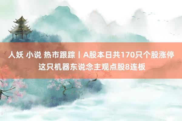   人妖 小说 热市跟踪丨A股本日共170只个股涨停 这只机器东说念主观点股8连板