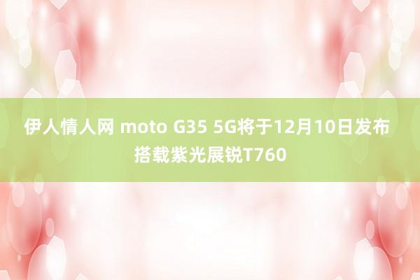   伊人情人网 moto G35 5G将于12月10日发布 搭载紫光展锐T760