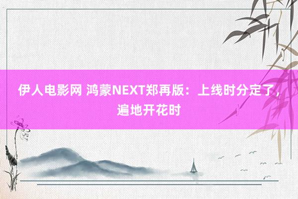   伊人电影网 鸿蒙NEXT郑再版：上线时分定了，遍地开花时