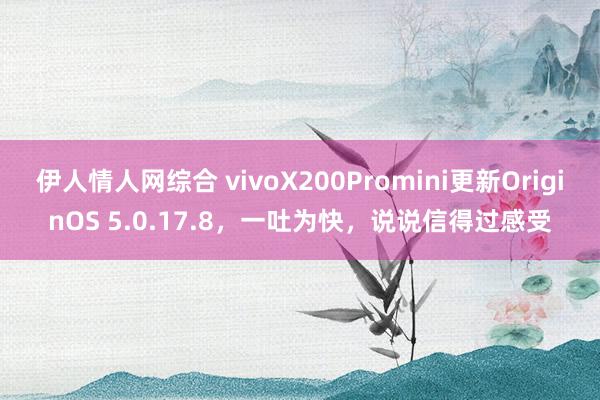   伊人情人网综合 vivoX200Promini更新OriginOS 5.0.17.8，一吐为快，说说信得过感受