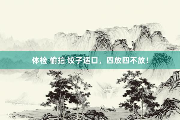   体检 偷拍 饺子适口，四放四不放！