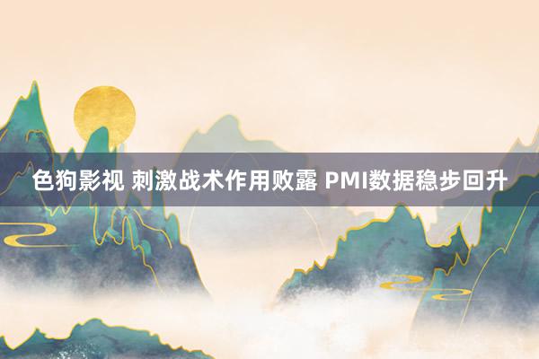   色狗影视 刺激战术作用败露 PMI数据稳步回升