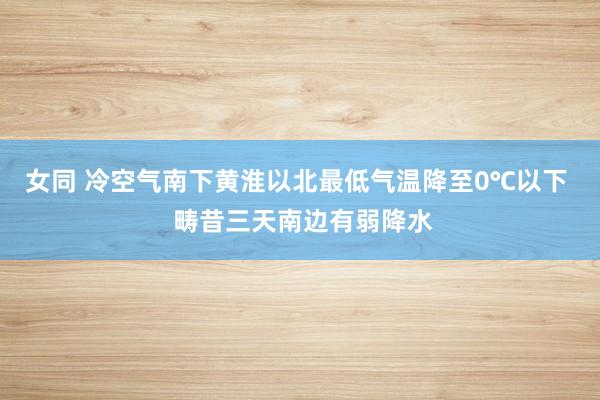   女同 冷空气南下黄淮以北最低气温降至0℃以下  畴昔三天南边有弱降水