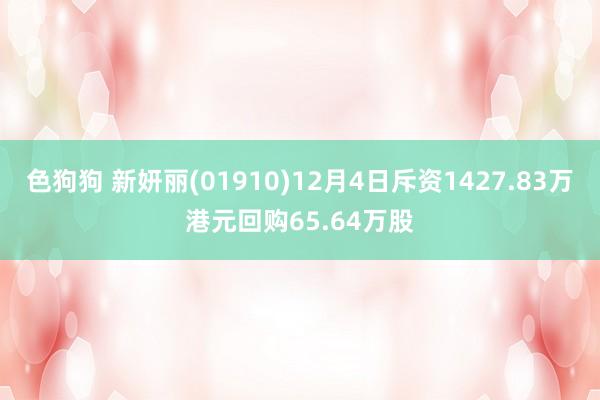 色狗狗 新妍丽(01910)12月4日斥资1427.83万港元回购65.64万股