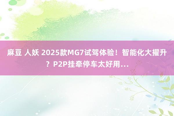   麻豆 人妖 2025款MG7试驾体验！智能化大擢升？P2P挂牵停车太好用…