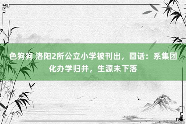 色狗狗 洛阳2所公立小学被刊出，回话：系集团化办学归并，生源未下落