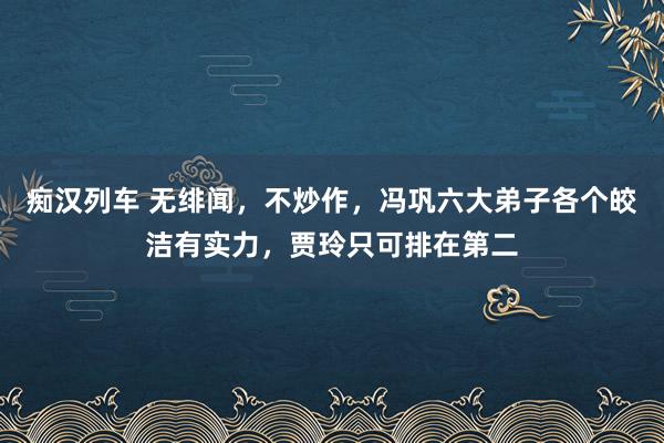   痴汉列车 无绯闻，不炒作，冯巩六大弟子各个皎洁有实力，贾玲只可排在第二