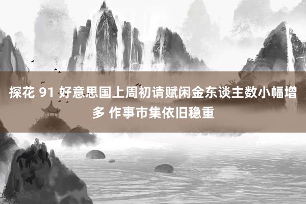   探花 91 好意思国上周初请赋闲金东谈主数小幅增多 作事市集依旧稳重