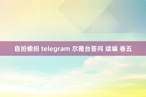   自拍偷拍 telegram 尔雅台答问 续编 卷五
