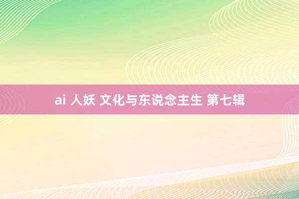   ai 人妖 文化与东说念主生 第七辑
