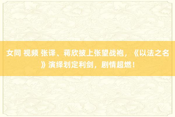   女同 视频 张译、蒋欣披上张望战袍，《以法之名》演绎划定利剑，剧情超燃！