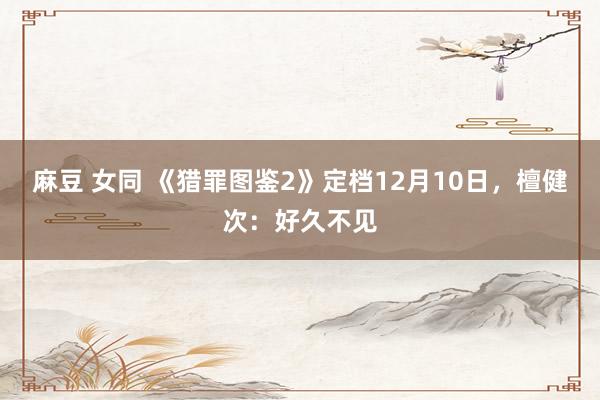   麻豆 女同 《猎罪图鉴2》定档12月10日，檀健次：好久不见