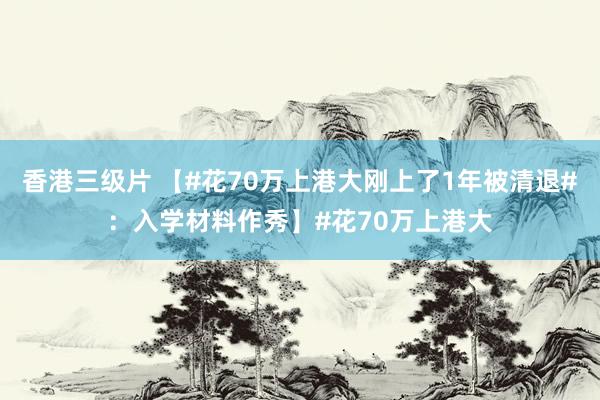   香港三级片 【#花70万上港大刚上了1年被清退#：入学材料作秀】#花70万上港大