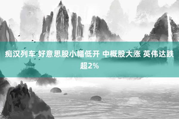   痴汉列车 好意思股小幅低开 中概股大涨 英伟达跌超2%