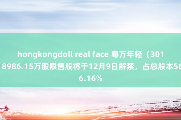   hongkongdoll real face 粤万年轻（301111）8986.15万股限售股将于12月9日解禁，占总股本56.16%