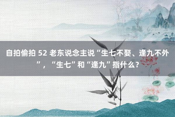   自拍偷拍 52 老东说念主说“生七不娶、逢九不外”，“生七”和“逢九”指什么？