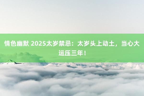   情色幽默 2025太岁禁忌：太岁头上动土，当心大运压三年！