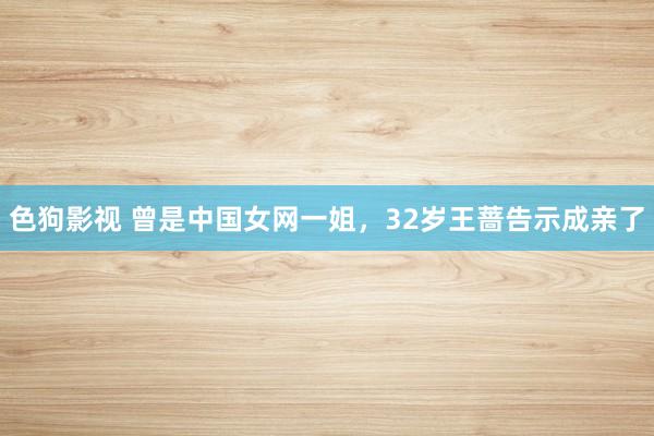   色狗影视 曾是中国女网一姐，32岁王蔷告示成亲了