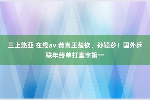   三上悠亚 在线av 恭喜王楚钦、孙颖莎！国外乒联年终单打寰宇第一