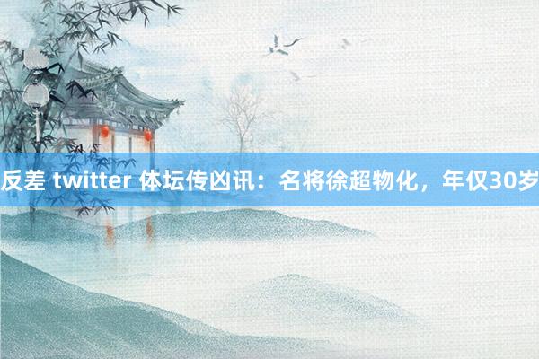   反差 twitter 体坛传凶讯：名将徐超物化，年仅30岁
