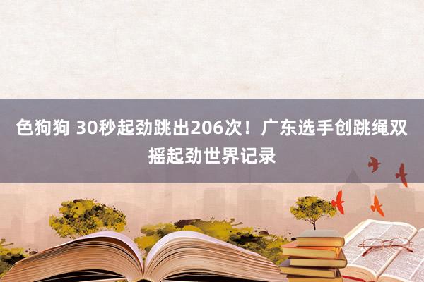   色狗狗 30秒起劲跳出206次！广东选手创跳绳双摇起劲世界记录