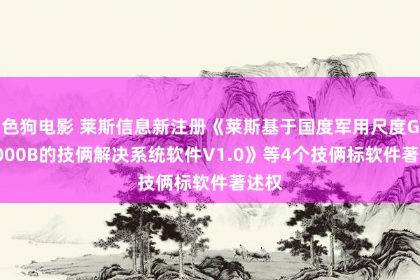  色狗电影 莱斯信息新注册《莱斯基于国度军用尺度GJB5000B的技俩解决系统软件V1.0》等4个技俩标软件著述权