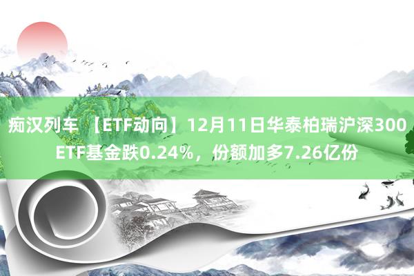   痴汉列车 【ETF动向】12月11日华泰柏瑞沪深300ETF基金跌0.24%，份额加多7.26亿份