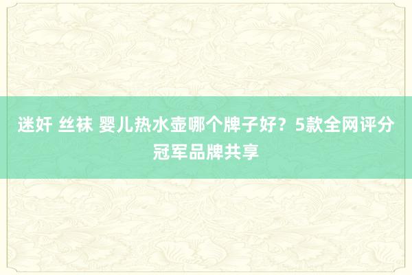   迷奸 丝袜 婴儿热水壶哪个牌子好？5款全网评分冠军品牌共享