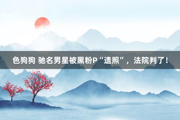   色狗狗 驰名男星被黑粉P“遗照”，法院判了！