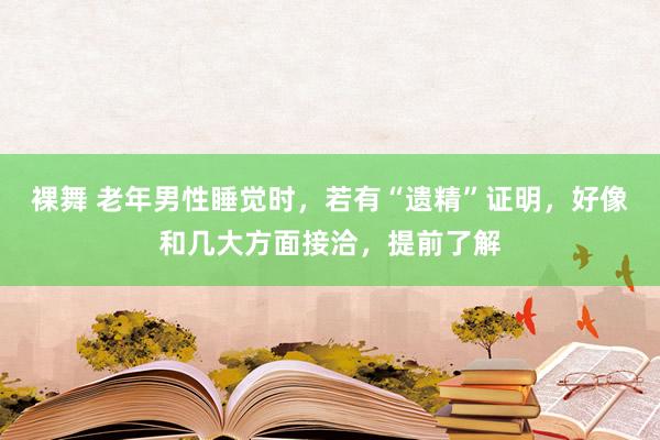   裸舞 老年男性睡觉时，若有“遗精”证明，好像和几大方面接洽，提前了解