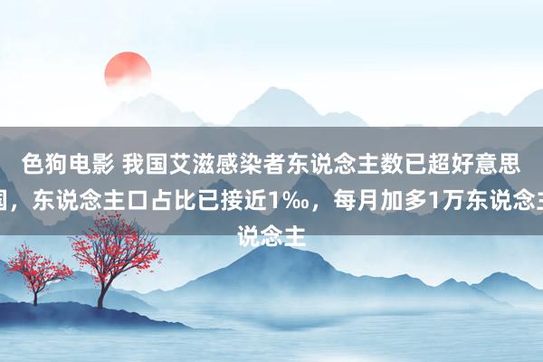   色狗电影 我国艾滋感染者东说念主数已超好意思国，东说念主口占比已接近1‰，每月加多1万东说念主