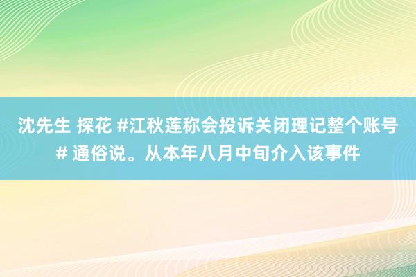   沈先生 探花 #江秋莲称会投诉关闭理记整个账号# 通俗说。从本年八月中旬介入该事件