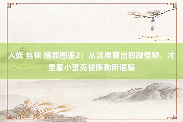  人妖 丝袜 猎罪图鉴2：从沈翊画出四脚怪物，才显着小蛋壳被陈勤所诓骗